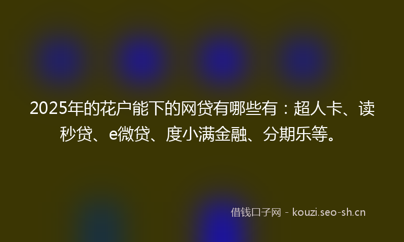 2025年的花户能下的网贷有哪些有：超人卡、读秒贷、e微贷、度小满金融、分期乐等。