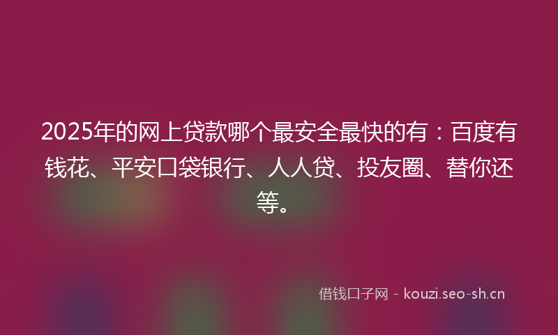 2025年的网上贷款哪个最安全最快的有:百度有钱花、平安口袋银行、人人贷、投友圈、替你还等。
