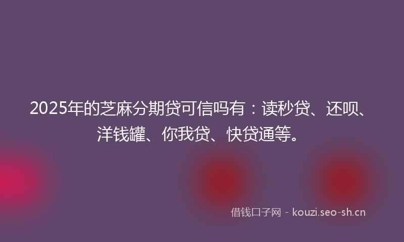 2025年的芝麻分期贷可信吗有：读秒贷、还呗、洋钱罐、你我贷、快贷通等。