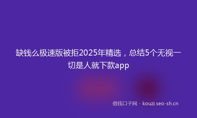 缺钱么极速版被拒2025年精选，总结5个无视一切是人就下款app