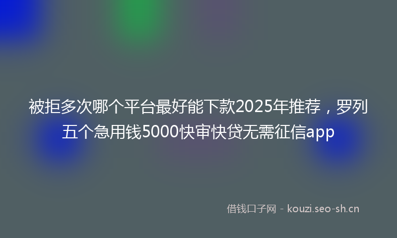 被拒多次哪个平台最好能下款2025年推荐，罗列五个急用钱5000快审快贷无需征信app