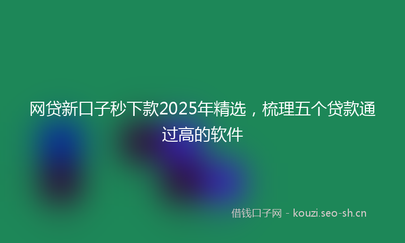 网贷新口子秒下款2025年精选，梳理五个贷款通过高的软件