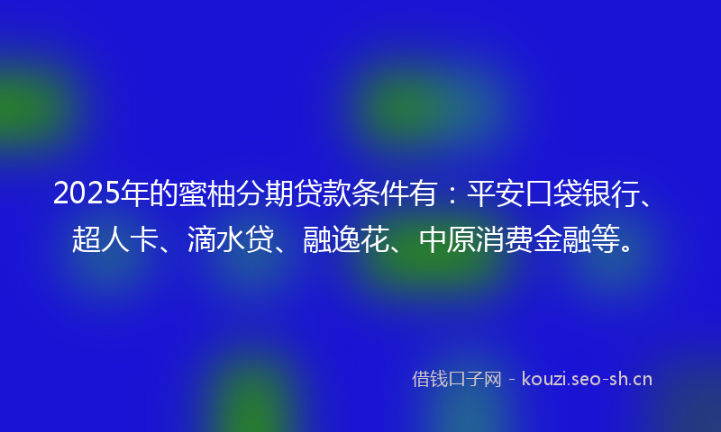 2025年的蜜柚分期贷款条件有：平安口袋银行、超人卡、滴水贷、融逸花、中原消费金融等。