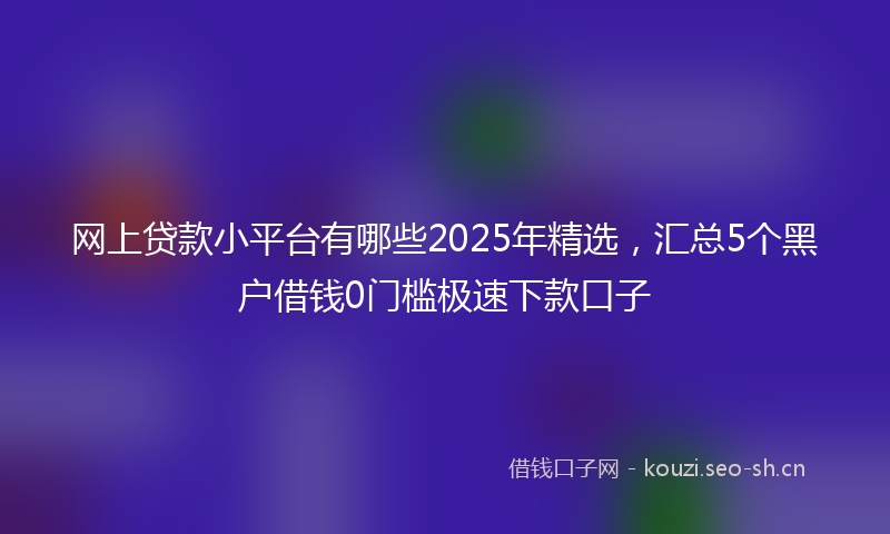 网上贷款小平台有哪些2025年精选，汇总5个黑户借钱0门槛极速下款口子