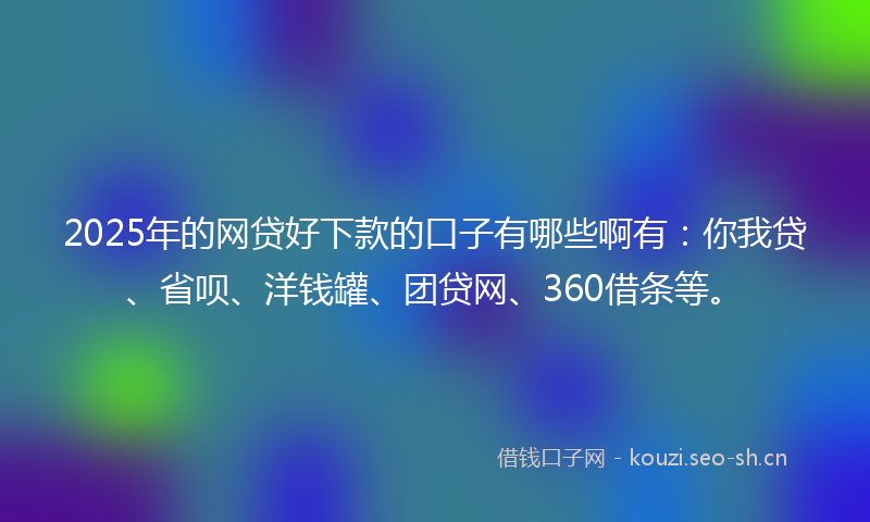 2025年的网贷好下款的口子有哪些啊有：你我贷、省呗、洋钱罐、团贷网、360借条等。