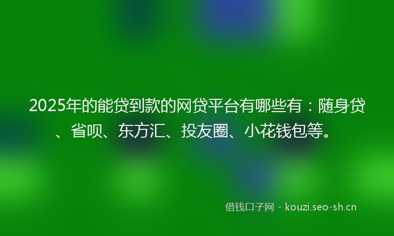 2025年的能贷到款的网贷平台有哪些有：随身贷、省呗、东方汇、投友圈、小花钱包等。