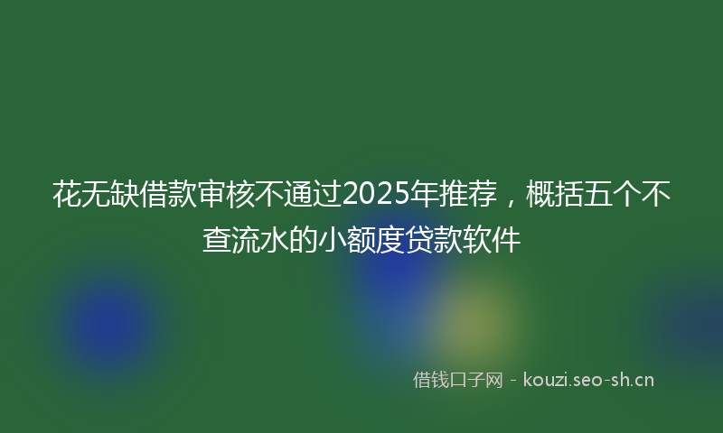 花无缺借款审核不通过2025年推荐，概括五个不查流水的小额度贷款软件