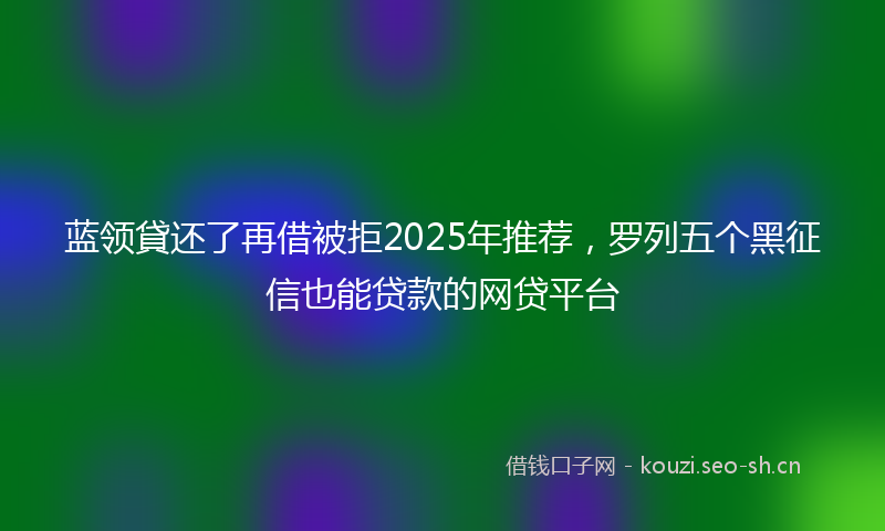 蓝领貸还了再借被拒2025年推荐，罗列五个黑征信也能贷款的网贷平台