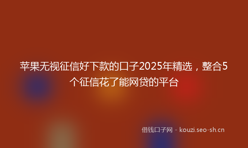 苹果无视征信好下款的口子2025年精选，整合5个征信花了能网贷的平台