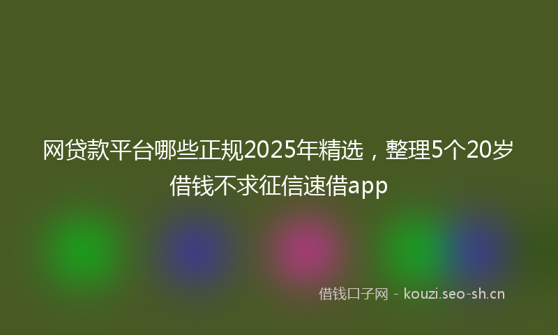 网贷款平台哪些正规2025年精选，整理5个20岁借钱不求征信速借app