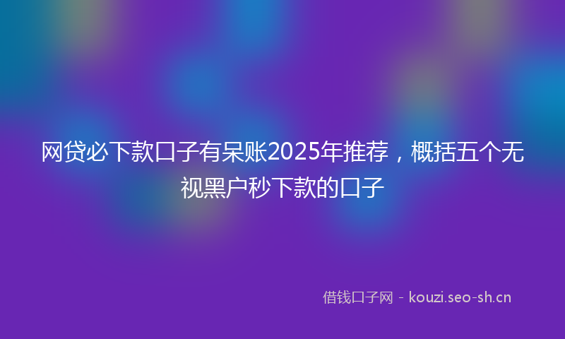 网贷必下款口子有呆账2025年推荐,概括五个无视黑户秒下款的口子