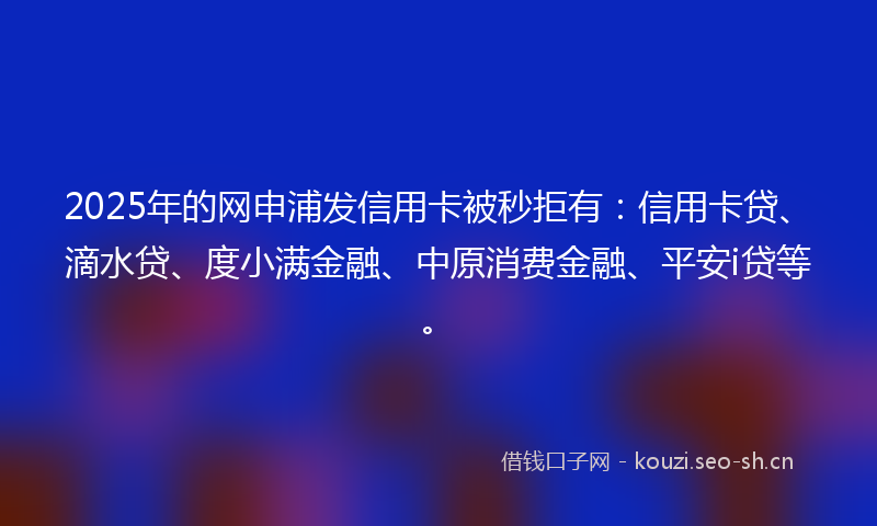 2025年的网申浦发信用卡被秒拒有：信用卡贷、滴水贷、度小满金融、中原消费金融、平安i贷等。