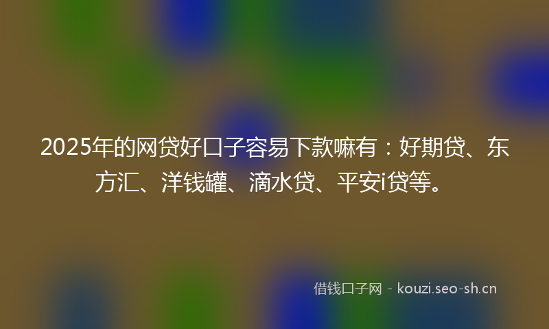 2025年的网贷好口子容易下款嘛有：好期贷、东方汇、洋钱罐、滴水贷、平安i贷等。