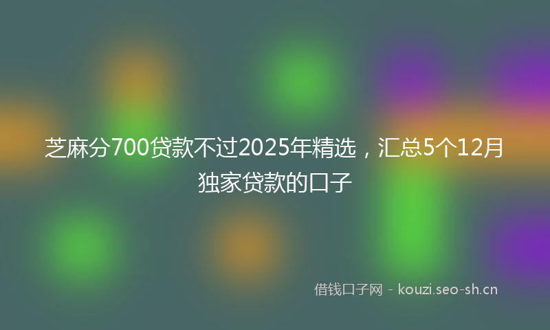 芝麻分700贷款不过2025年精选，汇总5个12月独家贷款的口子