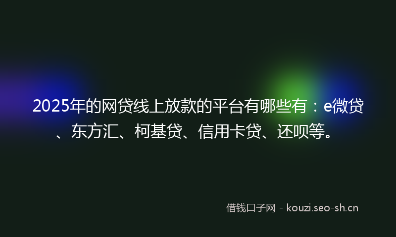 2025年的网贷线上放款的平台有哪些有：e微贷、东方汇、柯基贷、信用卡贷、还呗等。