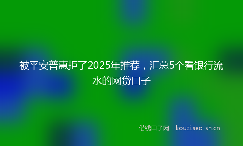 被平安普惠拒了2025年推荐，汇总5个看银行流水的网贷口子