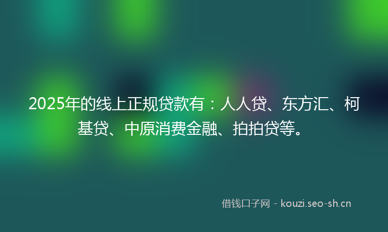 2025年的线上正规贷款有：人人贷、东方汇、柯基贷、中原消费金融、拍拍贷等。