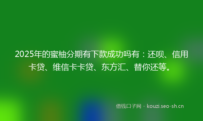 2025年的蜜柚分期有下款成功吗有：还呗、信用卡贷、维信卡卡贷、东方汇、替你还等。