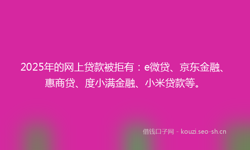 2025年的网上贷款被拒有：e微贷、京东金融、惠商贷、度小满金融、小米贷款等。