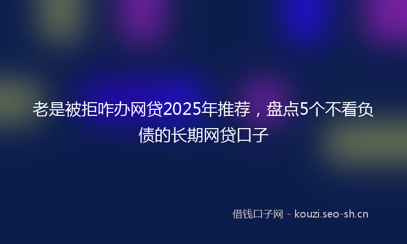 老是被拒咋办网贷2025年推荐，盘点5个不看负债的长期网贷口子
