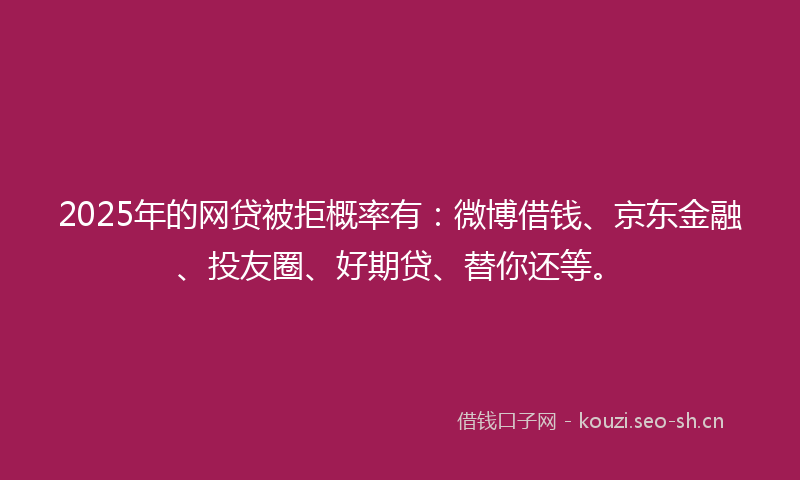 2025年的网贷被拒概率有：微博借钱、京东金融、投友圈、好期贷、替你还等。