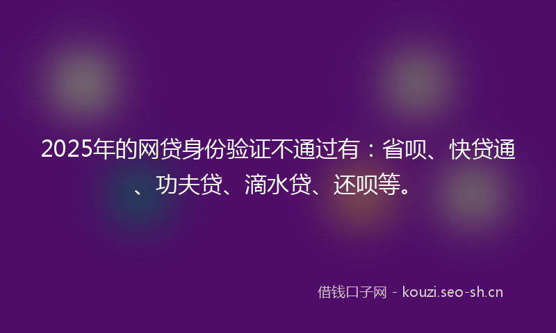 2025年的网贷身份验证不通过有:省呗、快贷通、功夫贷、滴水贷、还呗等。