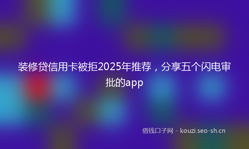 装修贷信用卡被拒2025年推荐，分享五个闪电审批的app