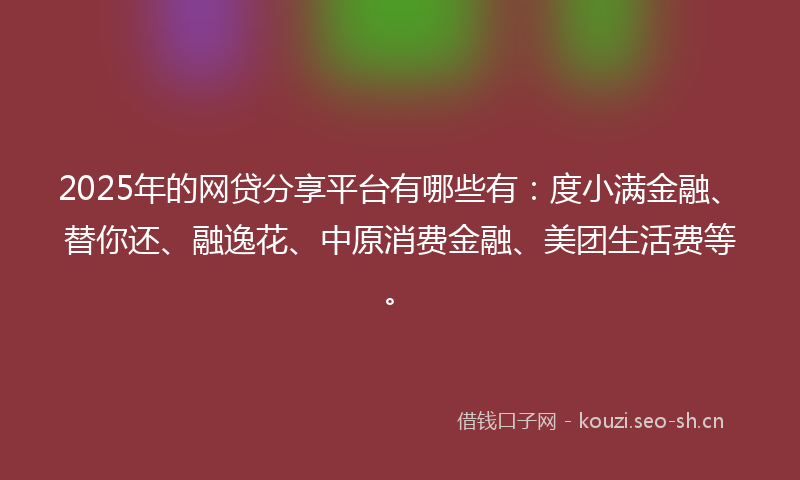 2025年的网贷分享平台有哪些有：度小满金融、替你还、融逸花、中原消费金融、美团生活费等。