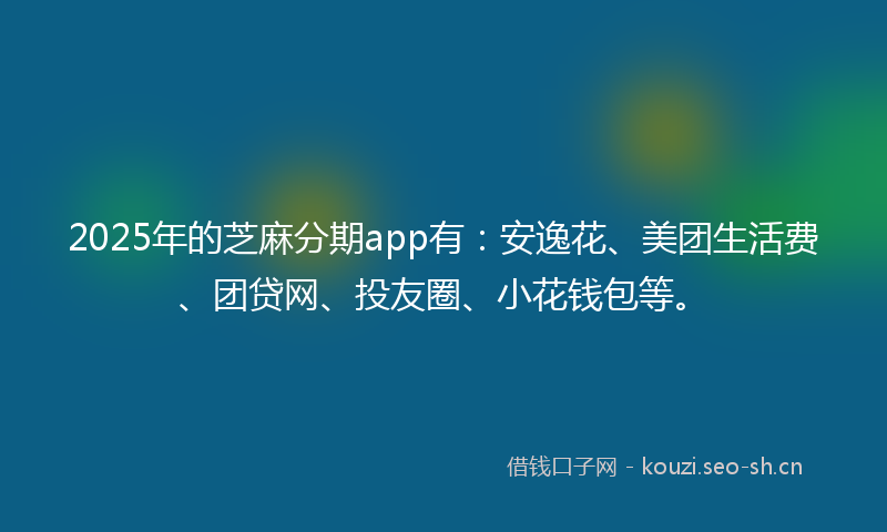 2025年的芝麻分期app有：安逸花、美团生活费、团贷网、投友圈、小花钱包等。