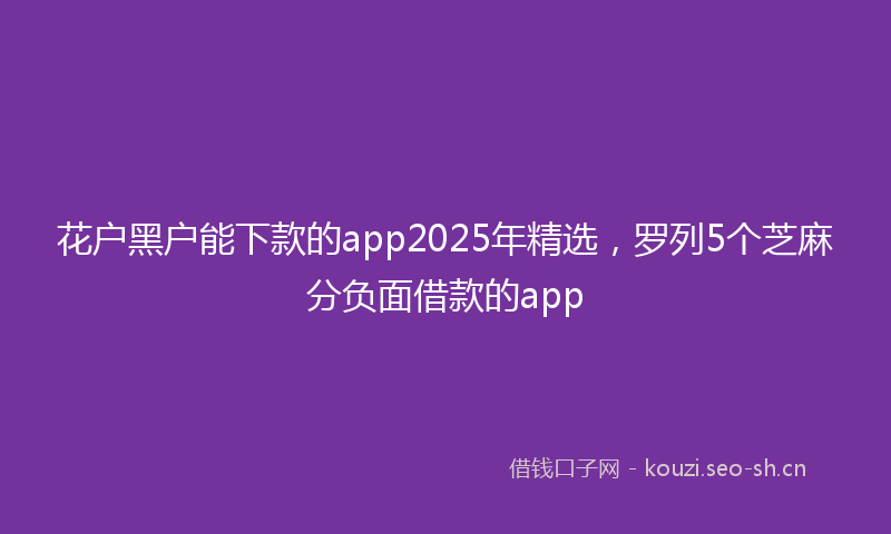 花户黑户能下款的app2025年精选，罗列5个芝麻分负面借款的app