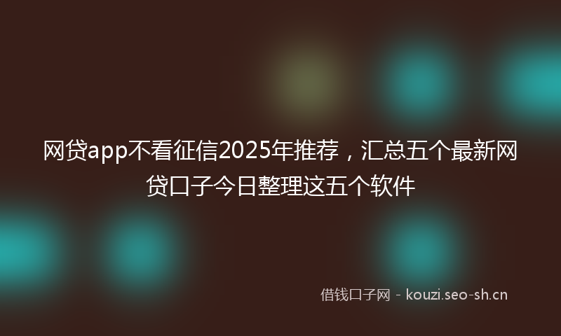 网贷app不看征信2025年推荐，汇总五个最新网贷口子今日整理这五个软件