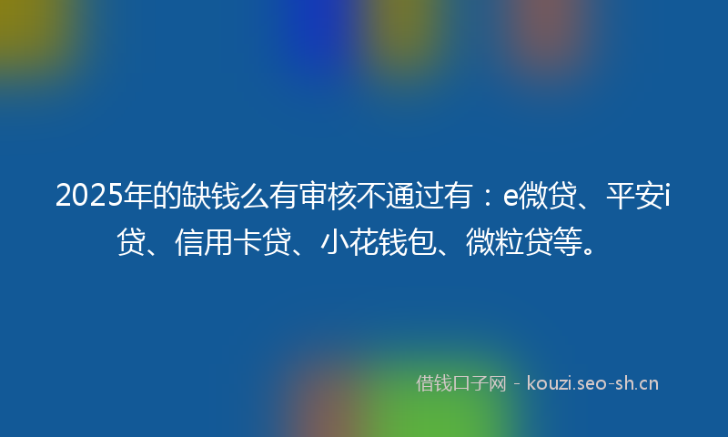 2025年的缺钱么有审核不通过有：e微贷、平安i贷、信用卡贷、小花钱包、微粒贷等。
