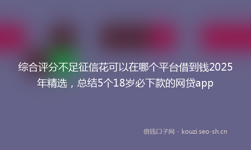 综合评分不足征信花可以在哪个平台借到钱2025年精选，总结5个18岁必下款的网贷app