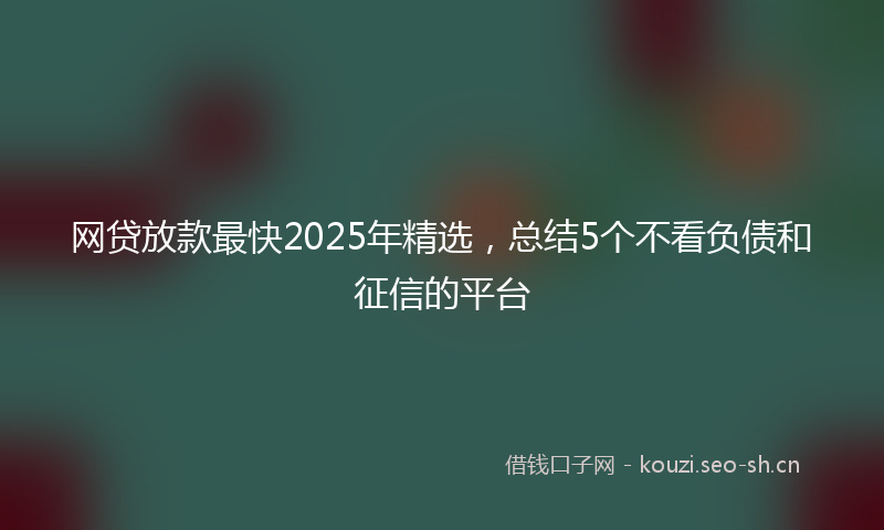 网贷放款最快2025年精选，总结5个不看负债和征信的平台