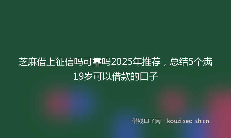 芝麻借上征信吗可靠吗2025年推荐，总结5个满19岁可以借款的口子