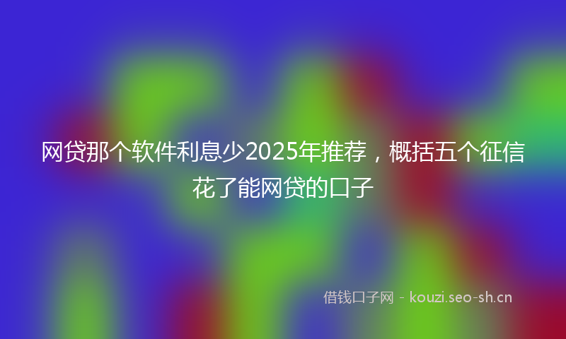 网贷那个软件利息少2025年推荐，概括五个征信花了能网贷的口子