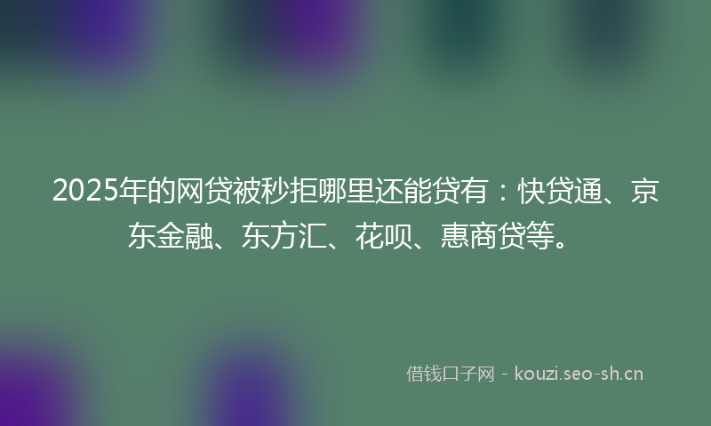 2025年的网贷被秒拒哪里还能贷有：快贷通、京东金融、东方汇、花呗、惠商贷等。