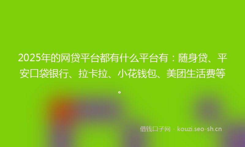2025年的网贷平台都有什么平台有：随身贷、平安口袋银行、拉卡拉、小花钱包、美团生活费等。