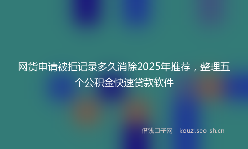 网货申请被拒记录多久消除2025年推荐，整理五个公积金快速贷款软件