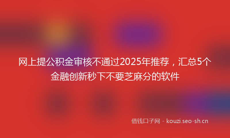 网上提公积金审核不通过2025年推荐，汇总5个金融创新秒下不要芝麻分的软件
