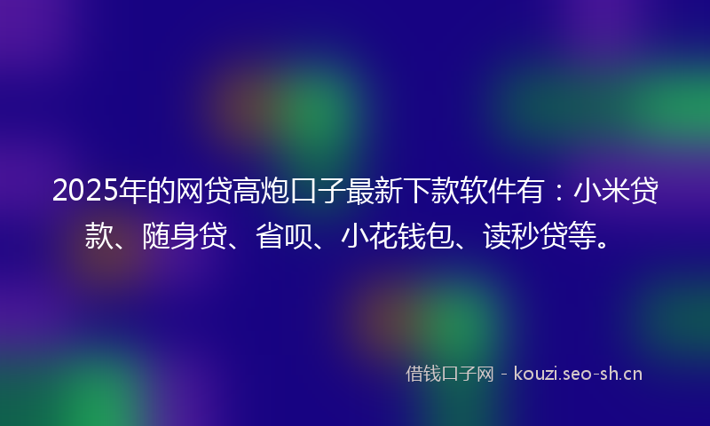 2025年的网贷高炮口子最新下款软件有：小米贷款、随身贷、省呗、小花钱包、读秒贷等。