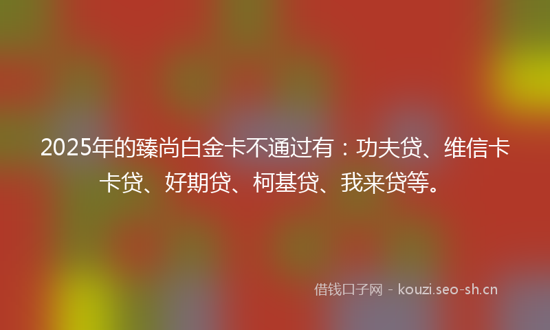 2025年的臻尚白金卡不通过有：功夫贷、维信卡卡贷、好期贷、柯基贷、我来贷等。