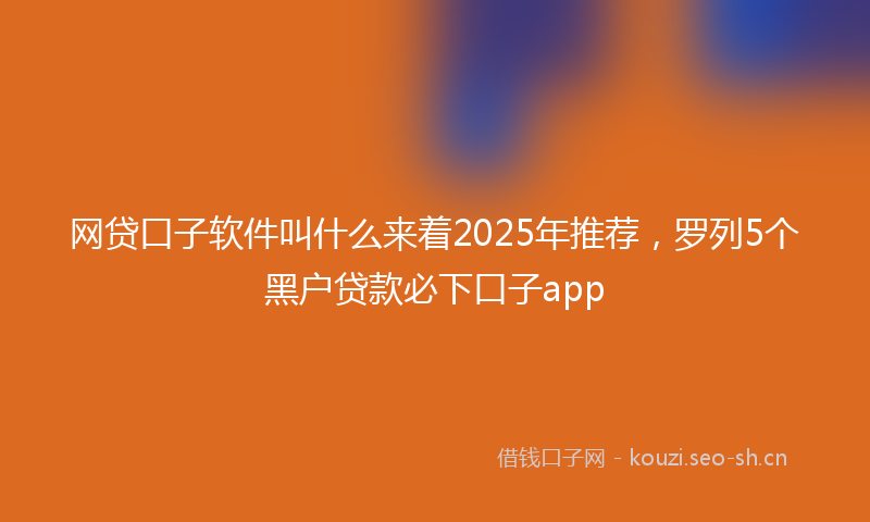 网贷口子软件叫什么来着2025年推荐，罗列5个黑户贷款必下口子app