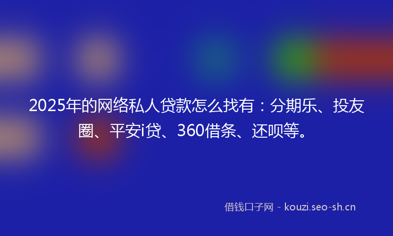 2025年的网络私人贷款怎么找有：分期乐、投友圈、平安i贷、360借条、还呗等。
