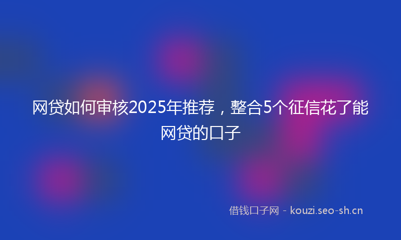网贷如何审核2025年推荐，整合5个征信花了能网贷的口子
