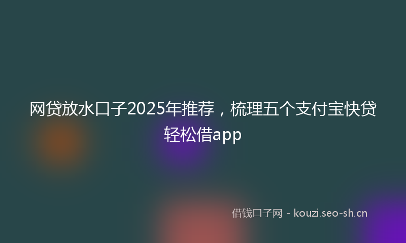 网贷放水口子2025年推荐，梳理五个支付宝快贷轻松借app