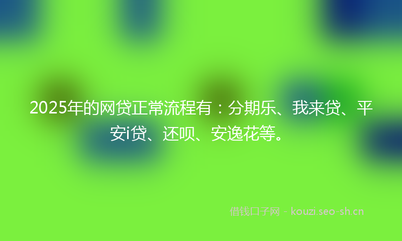 2025年的网贷正常流程有:分期乐、我来贷、平安i贷、还呗、安逸花等。