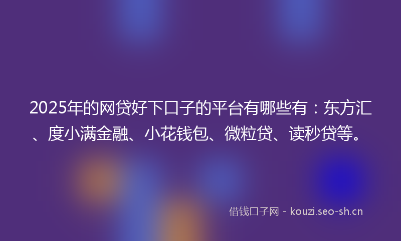 2025年的网贷好下口子的平台有哪些有：东方汇、度小满金融、小花钱包、微粒贷、读秒贷等。