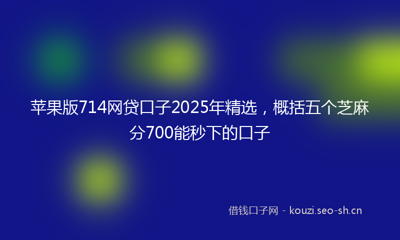 苹果版714网贷口子2025年精选，概括五个芝麻分700能秒下的口子