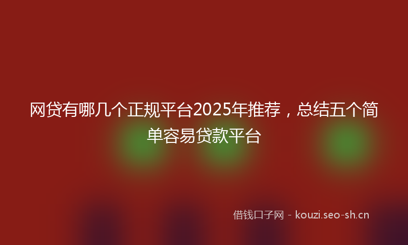 网贷有哪几个正规平台2025年推荐，总结五个简单容易贷款平台